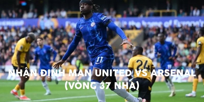 Nhận định Man United vs Arsenal (vòng 37 NHA)